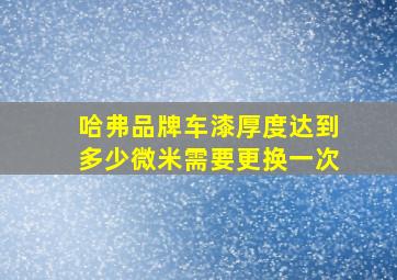 哈弗品牌车漆厚度达到多少微米需要更换一次