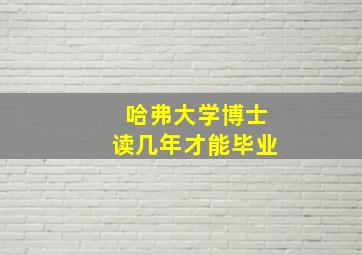 哈弗大学博士读几年才能毕业