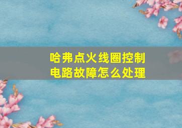 哈弗点火线圈控制电路故障怎么处理