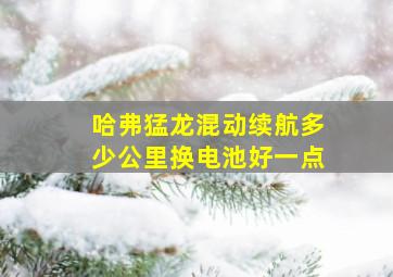 哈弗猛龙混动续航多少公里换电池好一点