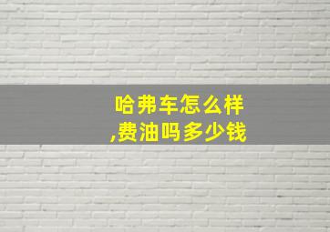 哈弗车怎么样,费油吗多少钱