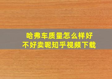 哈弗车质量怎么样好不好卖呢知乎视频下载