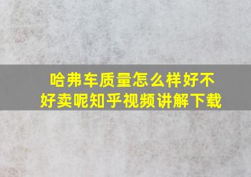 哈弗车质量怎么样好不好卖呢知乎视频讲解下载