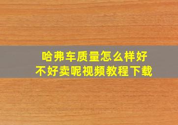 哈弗车质量怎么样好不好卖呢视频教程下载