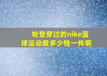 哈登穿过的nike篮球运动服多少钱一件啊