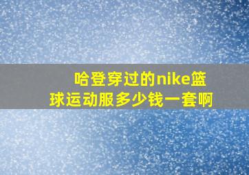 哈登穿过的nike篮球运动服多少钱一套啊