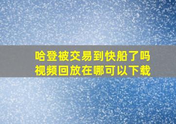 哈登被交易到快船了吗视频回放在哪可以下载