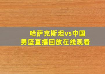 哈萨克斯坦vs中国男篮直播回放在线观看