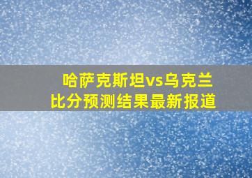 哈萨克斯坦vs乌克兰比分预测结果最新报道