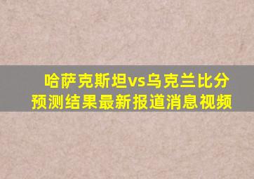 哈萨克斯坦vs乌克兰比分预测结果最新报道消息视频