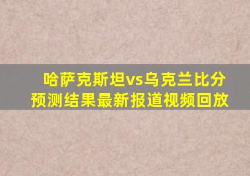 哈萨克斯坦vs乌克兰比分预测结果最新报道视频回放