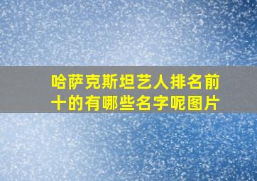 哈萨克斯坦艺人排名前十的有哪些名字呢图片