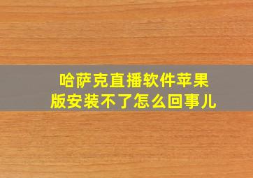 哈萨克直播软件苹果版安装不了怎么回事儿