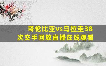 哥伦比亚vs乌拉圭38次交手回放直播在线观看