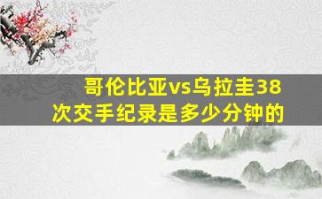 哥伦比亚vs乌拉圭38次交手纪录是多少分钟的