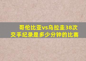 哥伦比亚vs乌拉圭38次交手纪录是多少分钟的比赛