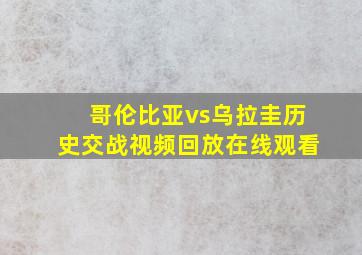 哥伦比亚vs乌拉圭历史交战视频回放在线观看