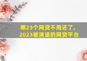 哪23个网贷不用还了,2023被清退的网贷平台