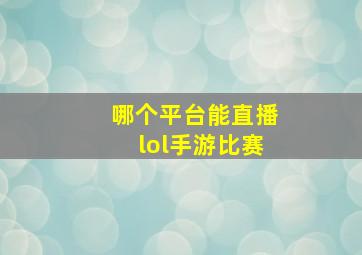 哪个平台能直播lol手游比赛