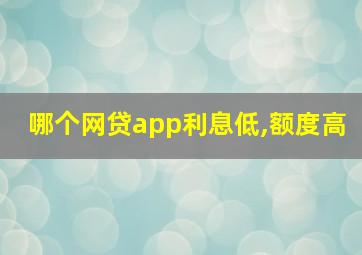 哪个网贷app利息低,额度高