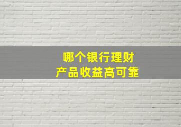 哪个银行理财产品收益高可靠