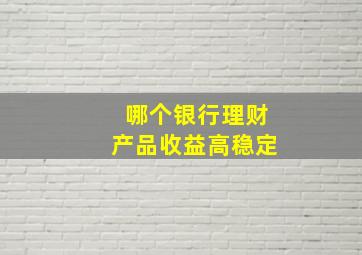 哪个银行理财产品收益高稳定