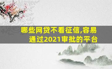 哪些网贷不看征信,容易通过2021审批的平台