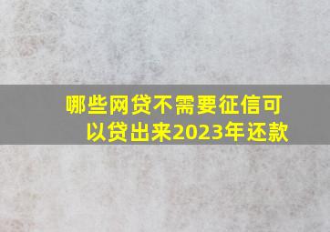 哪些网贷不需要征信可以贷出来2023年还款