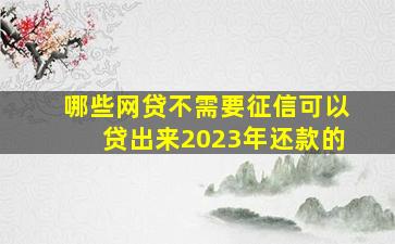 哪些网贷不需要征信可以贷出来2023年还款的