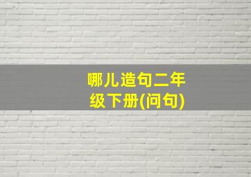 哪儿造句二年级下册(问句)