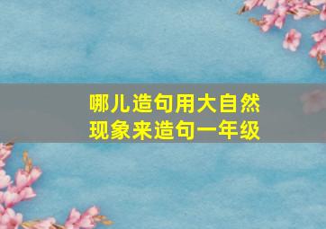 哪儿造句用大自然现象来造句一年级