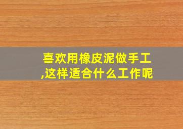 喜欢用橡皮泥做手工,这样适合什么工作呢