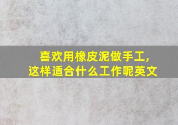 喜欢用橡皮泥做手工,这样适合什么工作呢英文