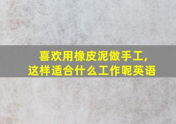 喜欢用橡皮泥做手工,这样适合什么工作呢英语