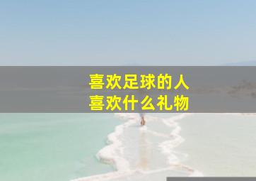 喜欢足球的人喜欢什么礼物