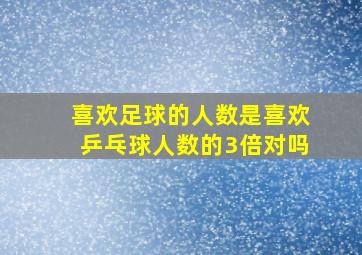 喜欢足球的人数是喜欢乒乓球人数的3倍对吗