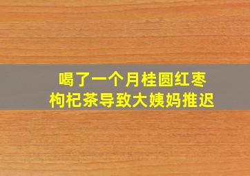 喝了一个月桂圆红枣枸杞茶导致大姨妈推迟