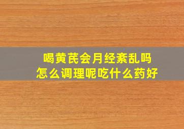 喝黄芪会月经紊乱吗怎么调理呢吃什么药好