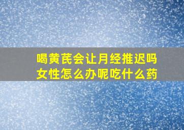 喝黄芪会让月经推迟吗女性怎么办呢吃什么药