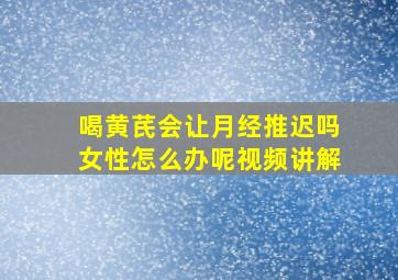 喝黄芪会让月经推迟吗女性怎么办呢视频讲解