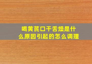 喝黄芪口干舌燥是什么原因引起的怎么调理