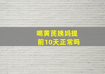 喝黄芪姨妈提前10天正常吗