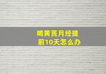 喝黄芪月经提前10天怎么办