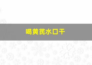 喝黄芪水口干