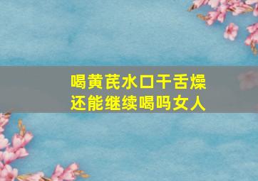 喝黄芪水口干舌燥还能继续喝吗女人