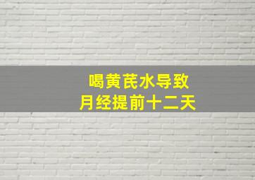 喝黄芪水导致月经提前十二天