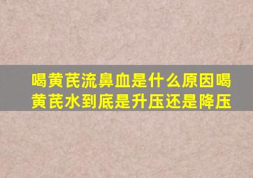 喝黄芪流鼻血是什么原因喝黄芪水到底是升压还是降压