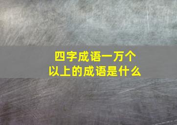 四字成语一万个以上的成语是什么