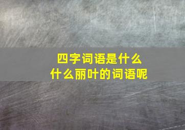 四字词语是什么什么丽叶的词语呢