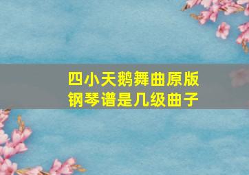 四小天鹅舞曲原版钢琴谱是几级曲子